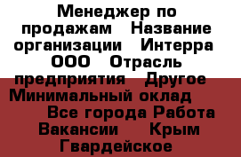 Менеджер по продажам › Название организации ­ Интерра, ООО › Отрасль предприятия ­ Другое › Минимальный оклад ­ 15 000 - Все города Работа » Вакансии   . Крым,Гвардейское